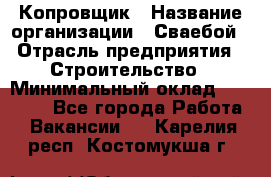 Копровщик › Название организации ­ Сваебой › Отрасль предприятия ­ Строительство › Минимальный оклад ­ 30 000 - Все города Работа » Вакансии   . Карелия респ.,Костомукша г.